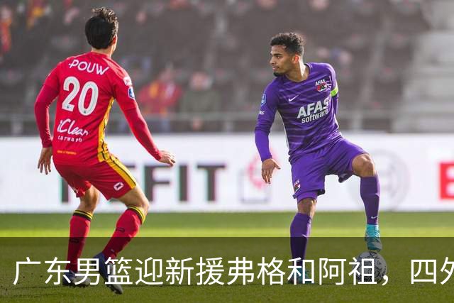 广东男篮迎新援弗格和阿祖，四外援阵容决战新赛季