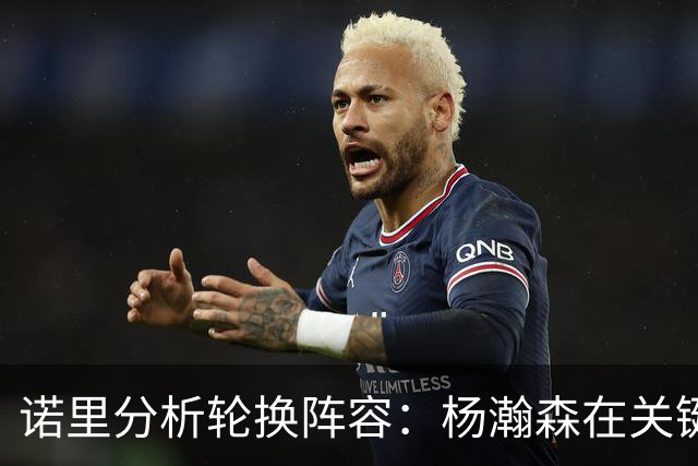诺里分析轮换阵容：杨瀚森在关键时刻能够顶上